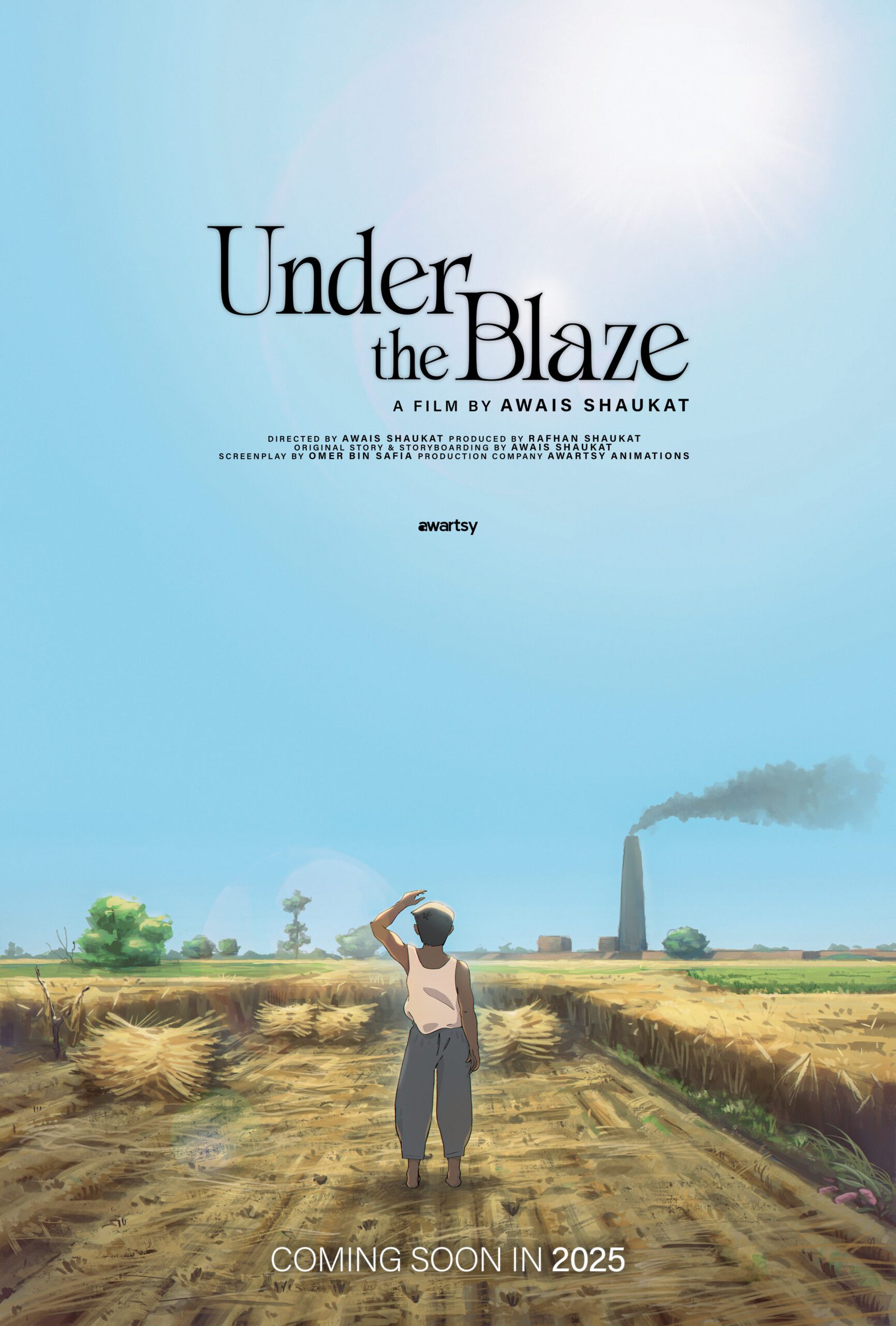 A cinematic poster for the upcoming Pakistani animated short film Under the Blaze. The design showcases a sun-drenched, clear blue sky taking up the upper half, with the film title Under the Blaze in elegant, serif black font at the center. Beneath it reads: "A Film by Awais Shaukat." The credits mention direction by Awais Shaukat, production by Rafhan Shaukat, original story and storyboarding by Awais Shaukat, screenplay by Omer Bin Safia, and production by Awartsy Animations. The lower half illustrates a young boy, barefoot in a white sleeveless shirt and loose grey trousers, standing on a harvested wheat field. He gazes toward the horizon with one hand shielding his eyes from the blazing sun. The field is golden-brown with stacks of cut wheat, leading to a distant industrial chimney billowing dark smoke against the vibrant sky. Green trees and rustic buildings dot the background, capturing a raw rural atmosphere. The visual style is inspired by Studio Ghibli and Makoto Shinkai — reflecting hand-drawn, painterly animation with cinematic composition and detailed light effects, making it a unique Pakistani anime-style short film. At the bottom, bold white text reads: COMING SOON IN 2025. The logo of Awartsy sits just below the credits in minimal black text.